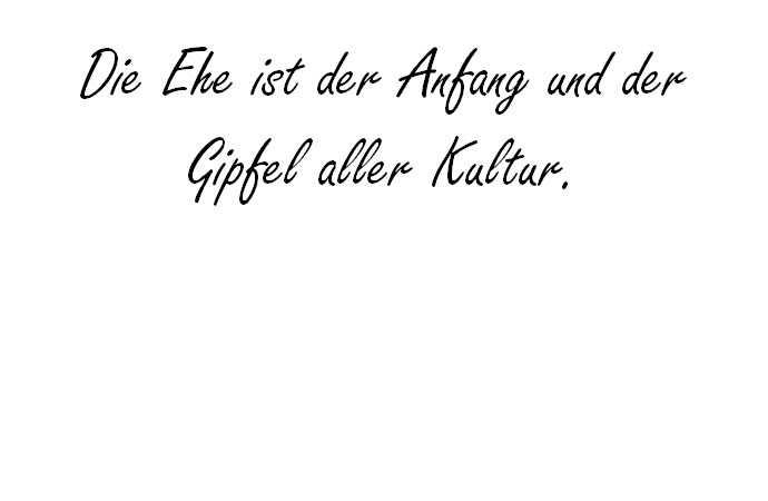 Die Ehe ist der Anfang und der Gipfel aller Kultur.