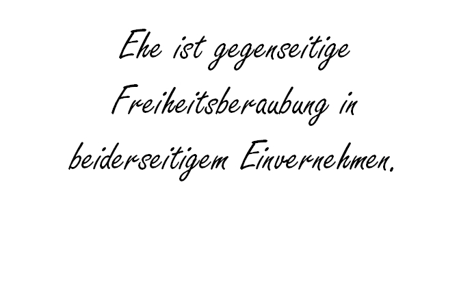 Ehe ist gegenseitige Freiheitsberaubung in beiderseitigem Einvernehmen.